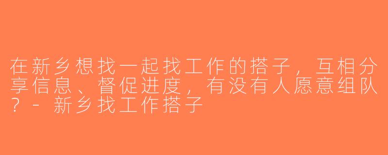 在新乡想找一起找工作的搭子，互相分享信息、督促进度，有没有人愿意组队？-新乡找工作搭子