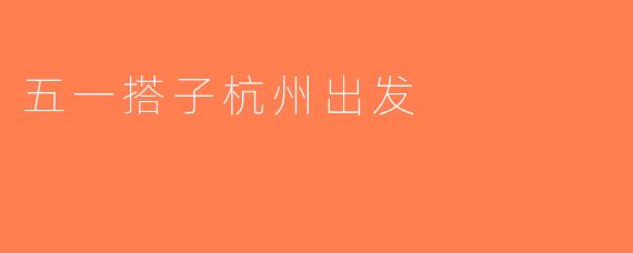 五一搭子杭州出发