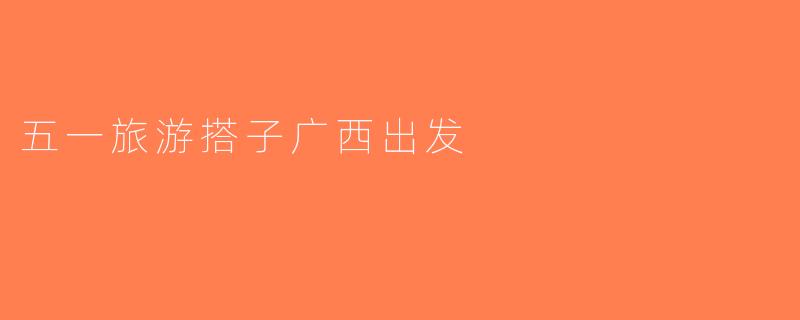 五一旅游搭子广西出发