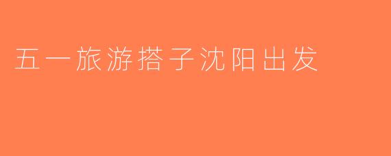 五一旅游搭子沈阳出发