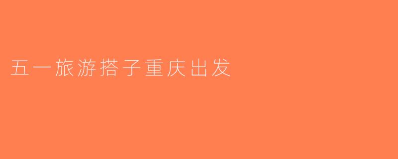 五一旅游搭子重庆出发
