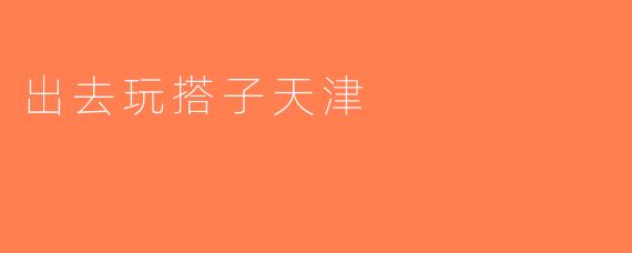 出去玩搭子天津