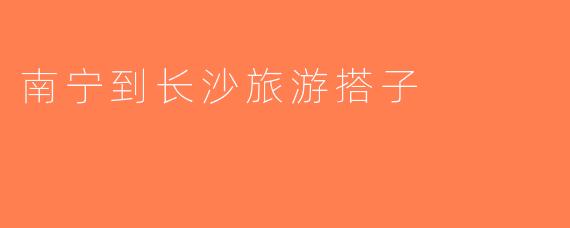 南宁到长沙旅游搭子
