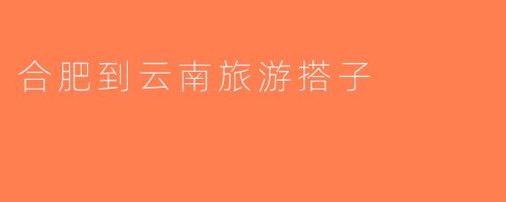 合肥到云南旅游搭子