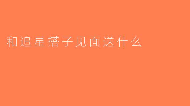 和追星搭子见面送什么