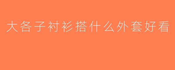 大各子衬衫搭什么外套好看