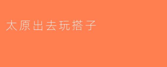太原出去玩搭子