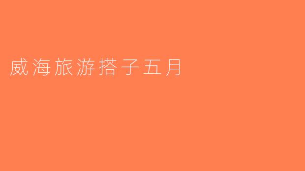 威海旅游搭子五月