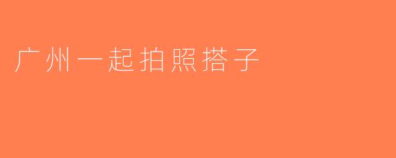广州一起拍照搭子