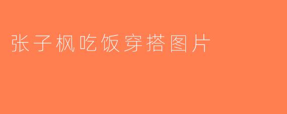 张子枫吃饭穿搭图片