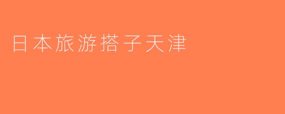 日本旅游搭子天津