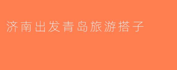 济南出发青岛旅游搭子