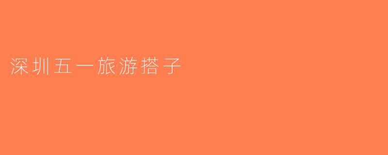 深圳五一旅游搭子