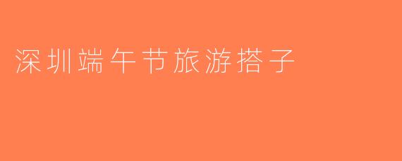 深圳端午节旅游搭子