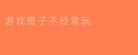 游戏搭子不经常玩