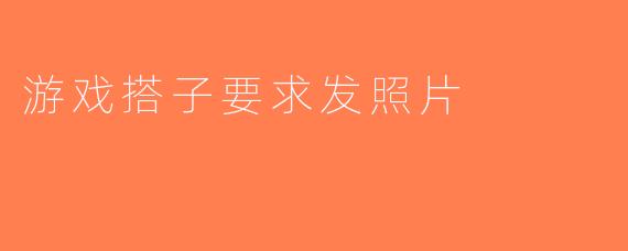 游戏搭子要求发照片
