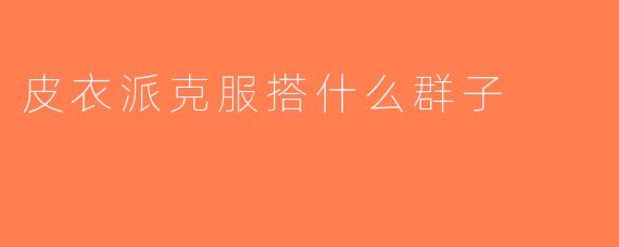 皮衣派克服搭什么群子