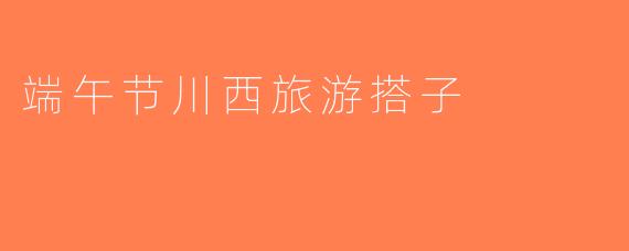 端午节川西旅游搭子