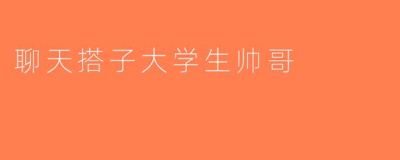 聊天搭子大学生帅哥