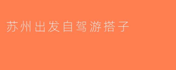 苏州出发自驾游搭子