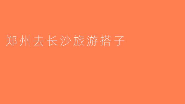 郑州去长沙旅游搭子