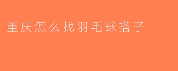 重庆怎么找羽毛球搭子