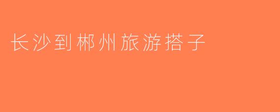 长沙到郴州旅游搭子