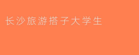 长沙旅游搭子大学生