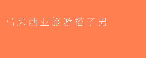 马来西亚旅游搭子男