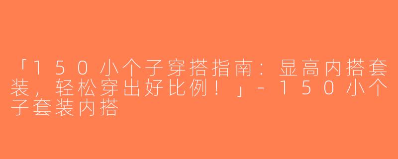 「150小个子穿搭指南：显高内搭套装，轻松穿出好比例！」-150小个子套装内搭
