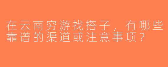 在云南穷游找搭子，有哪些靠谱的渠道或注意事项？