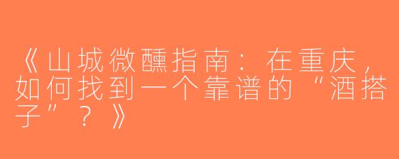 《山城微醺指南：在重庆，如何找到一个靠谱的“酒搭子”？》