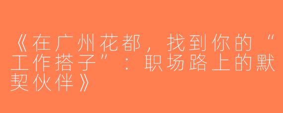 《在广州花都，找到你的“工作搭子”：职场路上的默契伙伴》