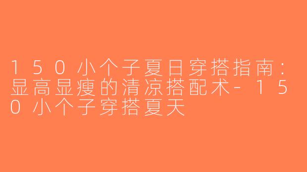 150小个子夏日穿搭指南：显高显瘦的清凉搭配术-150小个子穿搭夏天
