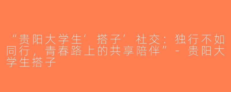 “贵阳大学生‘搭子’社交：独行不如同行，青春路上的共享陪伴”-贵阳大学生搭子
