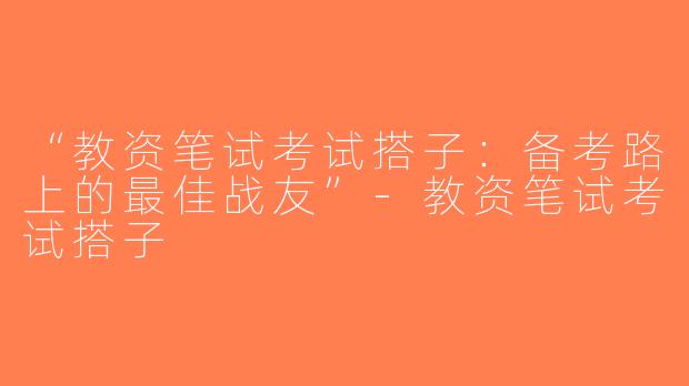 “教资笔试考试搭子：备考路上的最佳战友”-教资笔试考试搭子