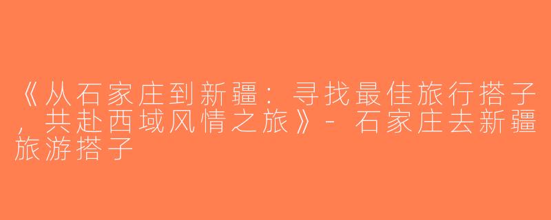 《从石家庄到新疆：寻找最佳旅行搭子，共赴西域风情之旅》-石家庄去新疆旅游搭子