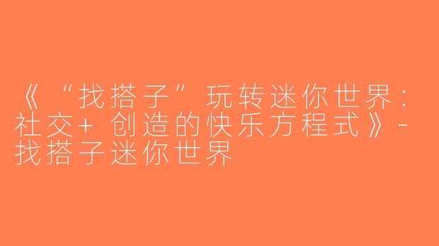 《“找搭子”玩转迷你世界：社交+创造的快乐方程式》-找搭子迷你世界