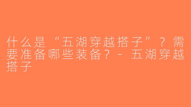 什么是“五湖穿越搭子”？需要准备哪些装备？-五湖穿越搭子