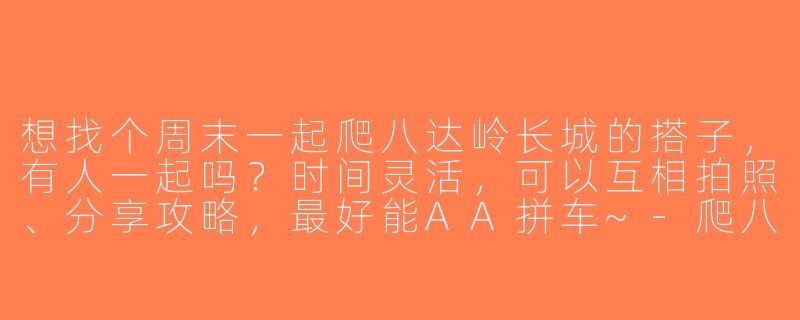 想找个周末一起爬八达岭长城的搭子，有人一起吗？时间灵活，可以互相拍照、分享攻略，最好能AA拼车~-爬八达岭长城搭子