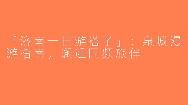 「济南一日游搭子」：泉城漫游指南，邂逅同频旅伴