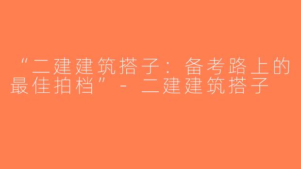 “二建建筑搭子：备考路上的最佳拍档”-二建建筑搭子
