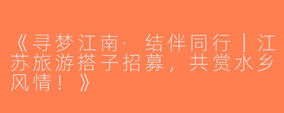 《寻梦江南·结伴同行｜江苏旅游搭子招募，共赏水乡风情！》