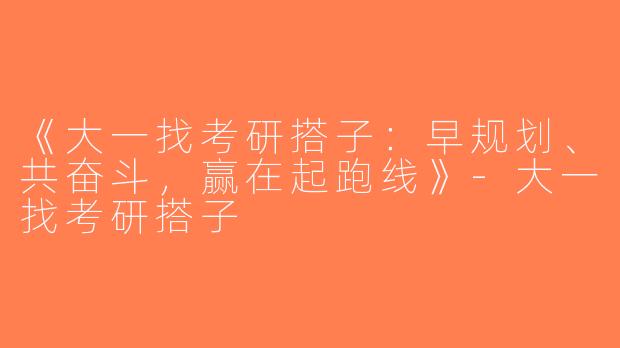 《大一找考研搭子：早规划、共奋斗，赢在起跑线》-大一找考研搭子