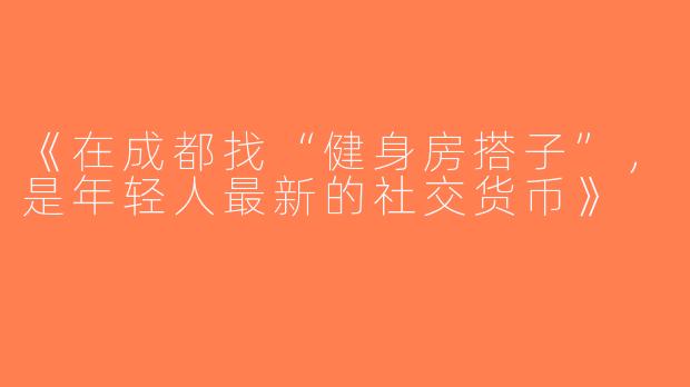 《在成都找“健身房搭子”，是年轻人最新的社交货币》
