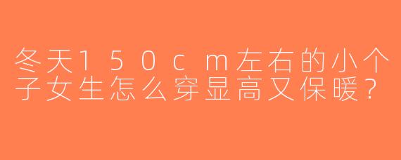 冬天150cm左右的小个子女生怎么穿显高又保暖？