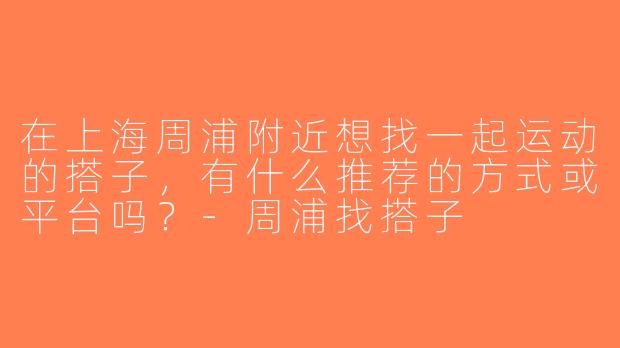 在上海周浦附近想找一起运动的搭子，有什么推荐的方式或平台吗？-周浦找搭子