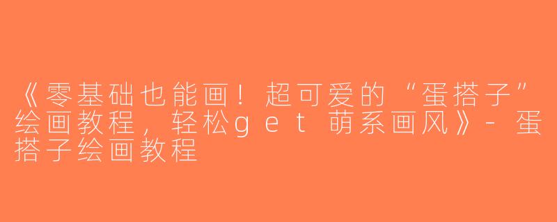 《零基础也能画！超可爱的“蛋搭子”绘画教程，轻松get萌系画风》-蛋搭子绘画教程