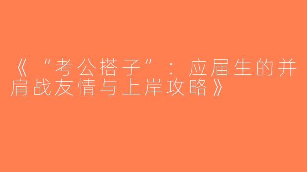 《“考公搭子”：应届生的并肩战友情与上岸攻略》