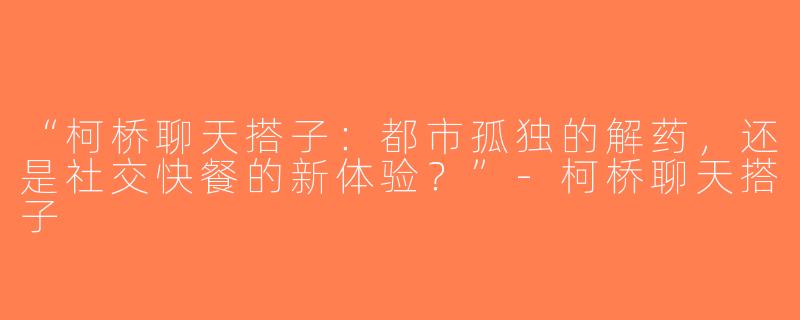 “柯桥聊天搭子：都市孤独的解药，还是社交快餐的新体验？”-柯桥聊天搭子